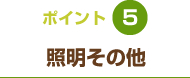 ポイント5 照明その他