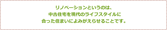 リノベーションというのは、中古住宅を現代のライフスタイルに合った住まいによみがえらせることです。